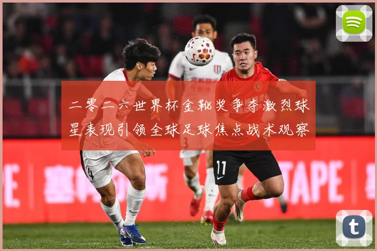 二零二六世界杯金靴奖争夺激烈球星表现引领全球足球焦点战术观察：最新赛事动态与深度分析