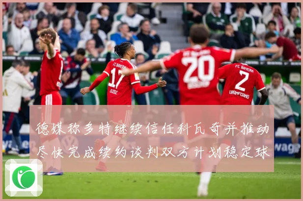 德媒称多特继续信任科瓦奇并推动尽快完成续约谈判双方计划稳定球战术观察：最新赛事动态与深度分析