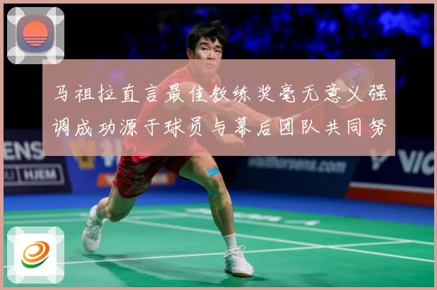 马祖拉直言最佳教练奖毫无意义强调成功源于球员与幕后团队共同努成长观察：最新赛事动态与深度分析