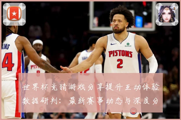 世界杯竞猜游戏分享提升互动体验数据研判：最新赛事动态与深度分析