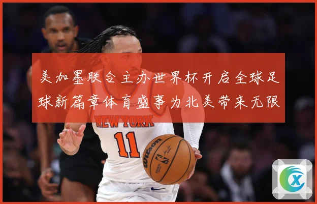 美加墨联合主办世界杯开启全球足球新篇章体育盛事为北美带来无限赛事前瞻：最新赛事动态与深度分析