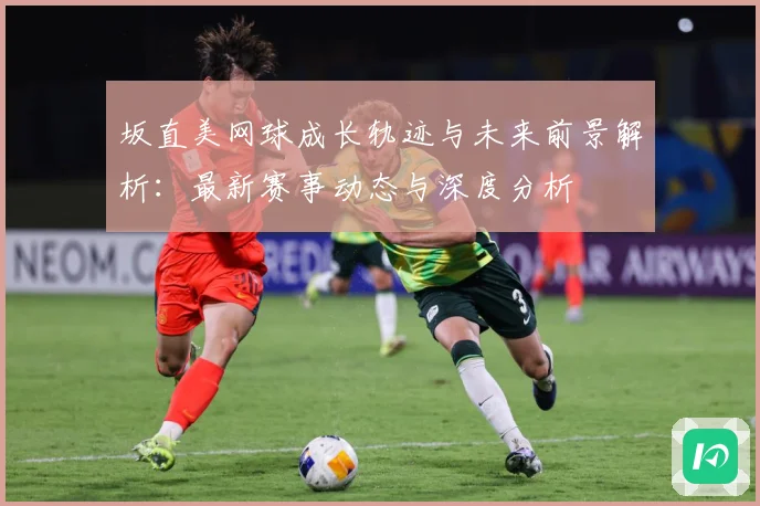 坂直美网球成长轨迹与未来前景解析：最新赛事动态与深度分析