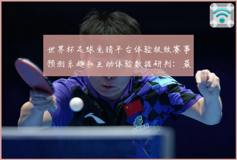 世界杯足球竞猜平台体验极致赛事预测乐趣和互动体验数据研判：最新赛事动态与深度分析