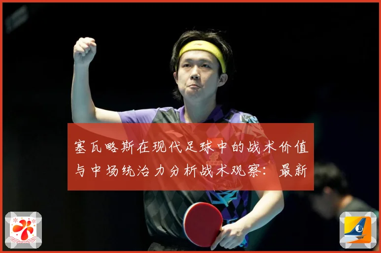 塞瓦略斯在现代足球中的战术价值与中场统治力分析战术观察：最新赛事动态与深度分析