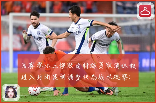马赛零比三惨败南特球员取消休假进入封闭集训调整状态战术观察：最新赛事动态与深度分析