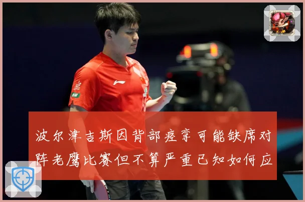 波尔津吉斯因背部痉挛可能缺席对阵老鹰比赛但不算严重已知如何应赛场复盘：最新赛事动态与深度分析