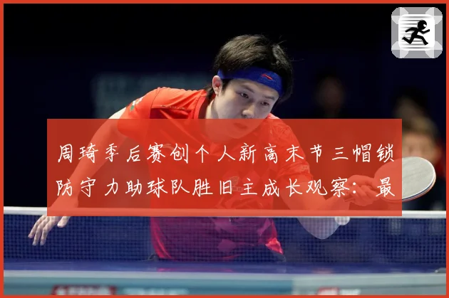 周琦季后赛创个人新高末节三帽锁防守力助球队胜旧主成长观察：最新赛事动态与深度分析
