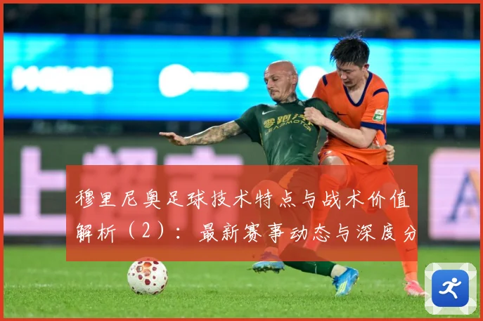 穆里尼奥足球技术特点与战术价值解析（2）：最新赛事动态与深度分析