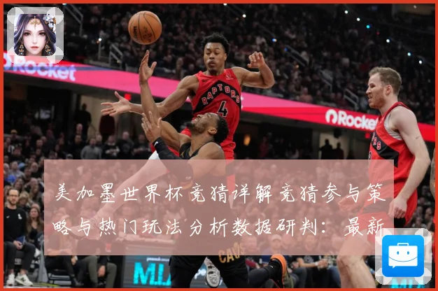 美加墨世界杯竞猜详解竞猜参与策略与热门玩法分析数据研判：最新赛事动态与深度分析