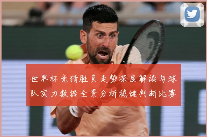 世界杯竞猜胜负走势深度解读与球队实力数据全景分析稳健判断比赛数据研判：最新赛事动态与深度分析