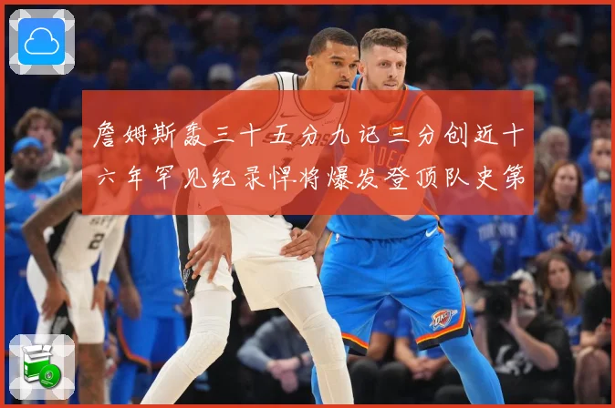 詹姆斯轰三十五分九记三分创近十六年罕见纪录悍将爆发登顶队史第赛场复盘：最新赛事动态与深度分析