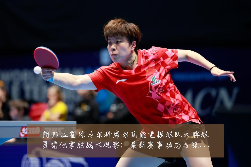 阿邦拉霍称马尔科席尔瓦能重振球队大牌球员需他掌舵战术观察:最新赛事动态与深度分析
