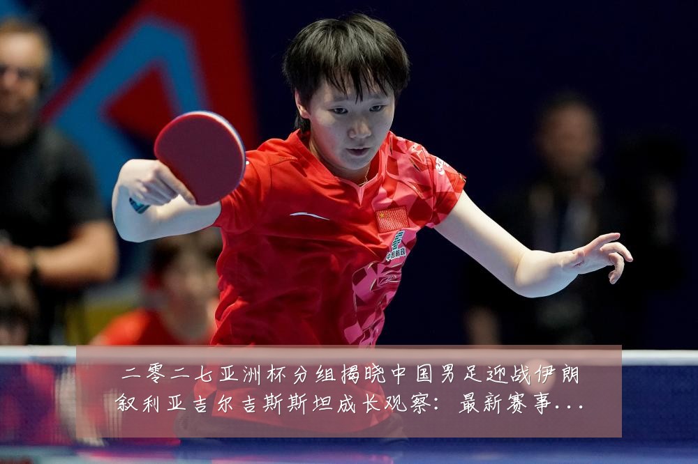 二零二七亚洲杯分组揭晓中国男足迎战伊朗叙利亚吉尔吉斯斯坦成长观察:最新赛事动态与深度分析