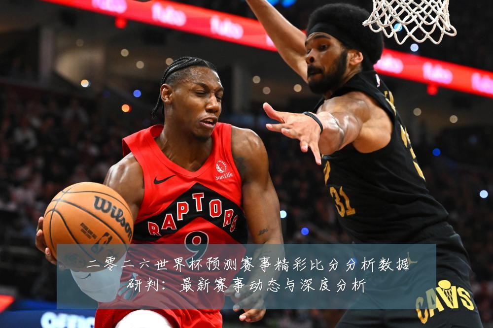 二零二六世界杯预测赛事精彩比分分析数据研判:最新赛事动态与深度分析