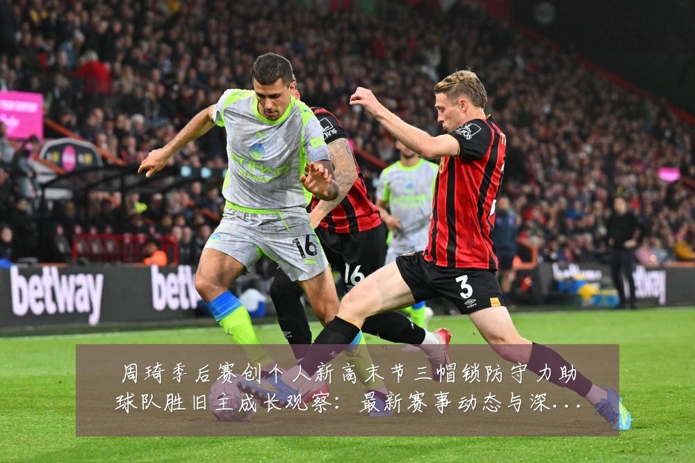 周琦季后赛创个人新高末节三帽锁防守力助球队胜旧主成长观察:最新赛事动态与深度分析
