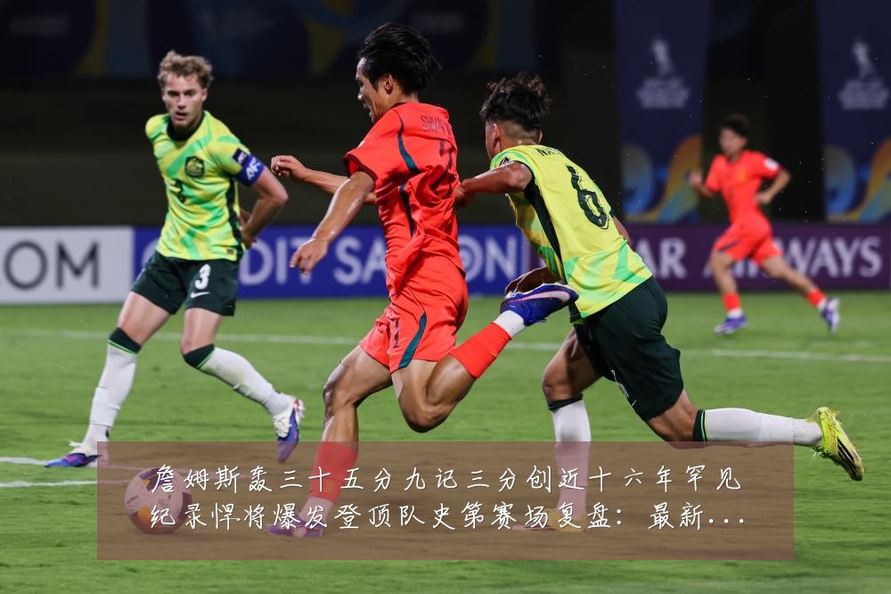 詹姆斯轰三十五分九记三分创近十六年罕见纪录悍将爆发登顶队史第赛场复盘:最新赛事动态与深度分析