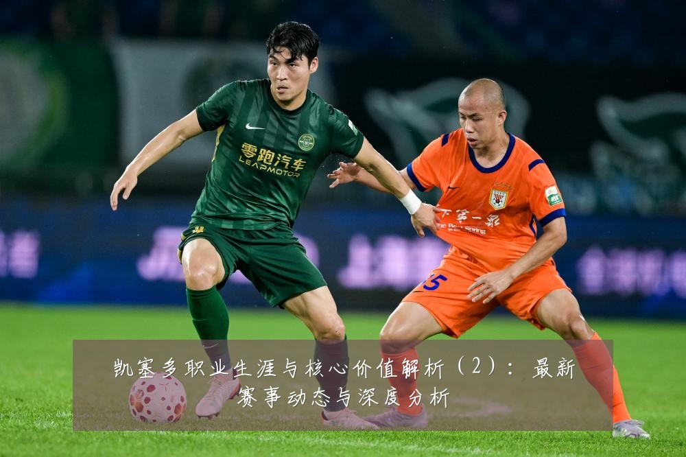 凯塞多职业生涯与核心价值解析（2）：最新赛事动态与深度分析